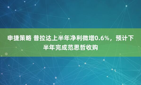 申捷策略 普拉达上半年净利微增0.6%，预计下半年完成范思哲收购
