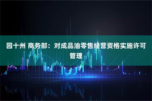 园十州 商务部：对成品油零售经营资格实施许可管理