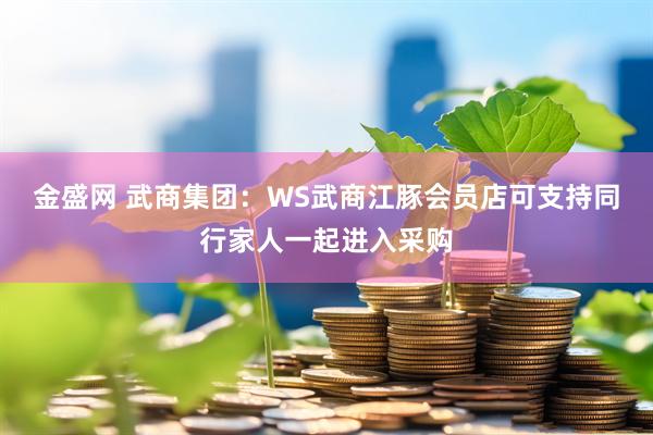 金盛网 武商集团：WS武商江豚会员店可支持同行家人一起进入采购