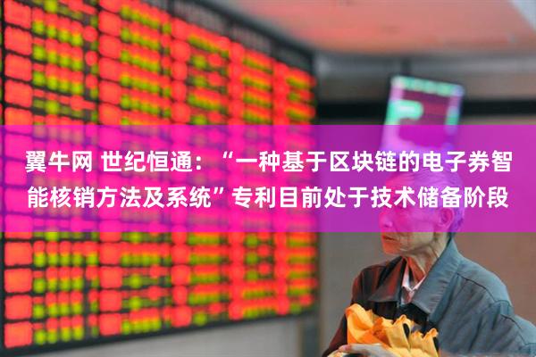 翼牛网 世纪恒通：“一种基于区块链的电子券智能核销方法及系统”专利目前处于技术储备阶段
