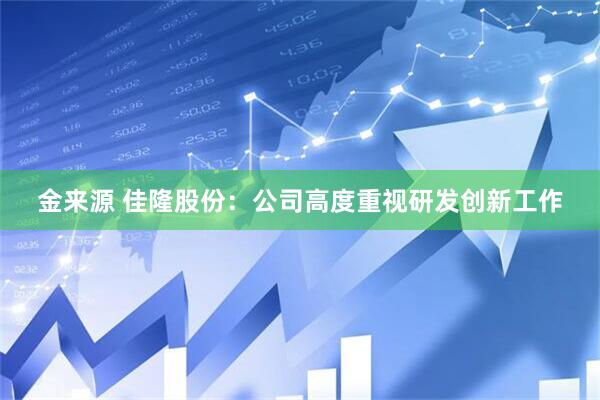 金来源 佳隆股份：公司高度重视研发创新工作