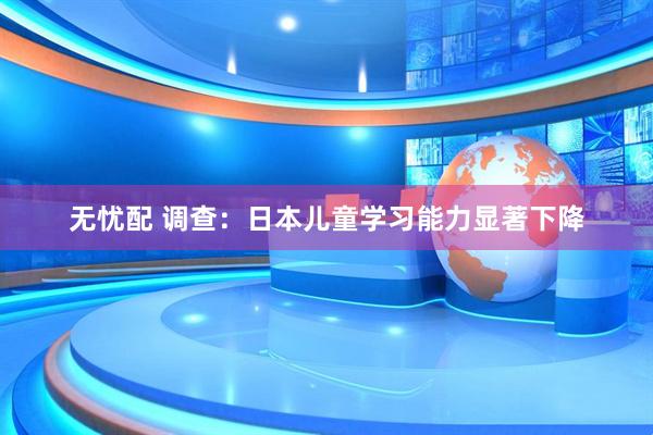 无忧配 调查：日本儿童学习能力显著下降