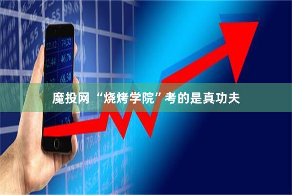 魔投网 “烧烤学院”考的是真功夫