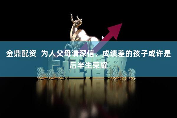 金鼎配资  为人父母请深信，成绩差的孩子或许是后半生荣耀