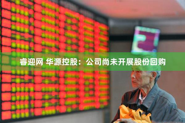 睿迎网 华源控股：公司尚未开展股份回购