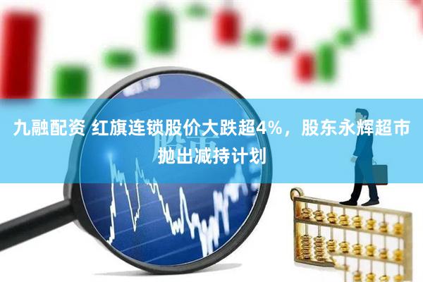 九融配资 红旗连锁股价大跌超4%，股东永辉超市抛出减持计划