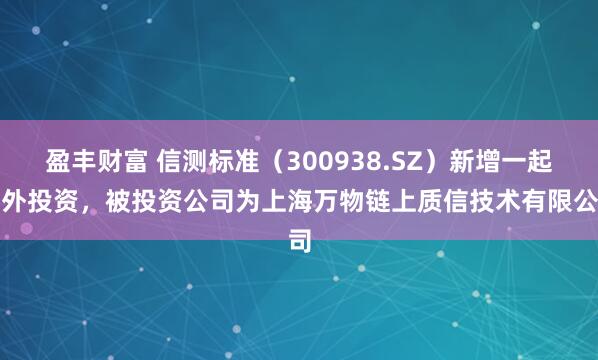 盈丰财富 信测标准（300938.SZ）新增一起对外投资，被投资公司为上海万物链上质信技术有限公司
