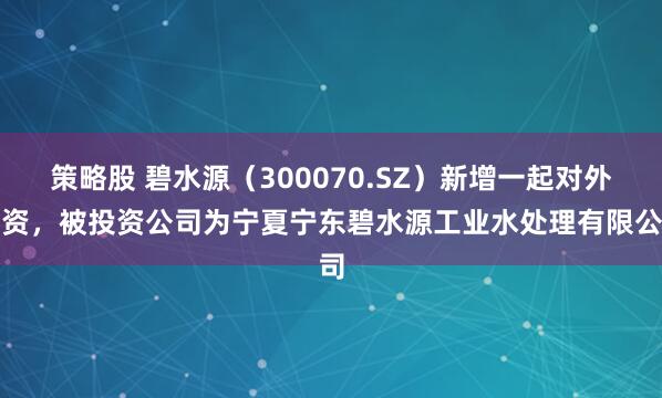 策略股 碧水源（300070.SZ）新增一起对外投资，被投资公司为宁夏宁东碧水源工业水处理有限公司