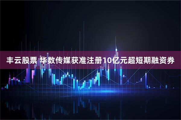 丰云股票 华数传媒获准注册10亿元超短期融资券