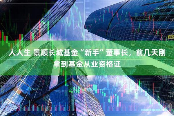 人人生 景顺长城基金“新手”董事长，前几天刚拿到基金从业资格证
