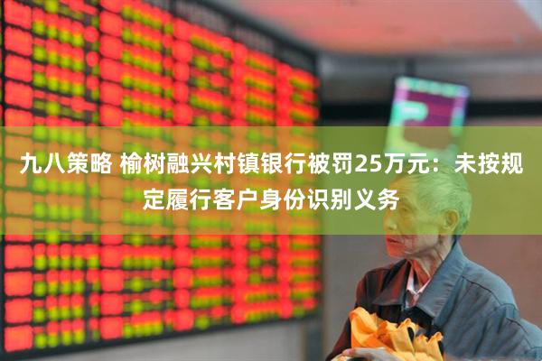 九八策略 榆树融兴村镇银行被罚25万元：未按规定履行客户身份识别义务
