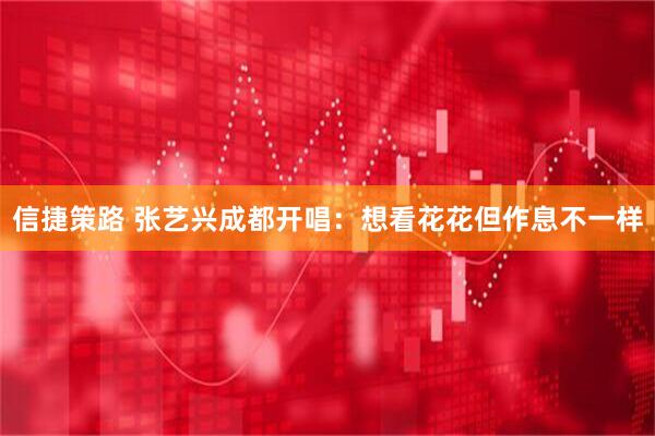 信捷策路 张艺兴成都开唱：想看花花但作息不一样