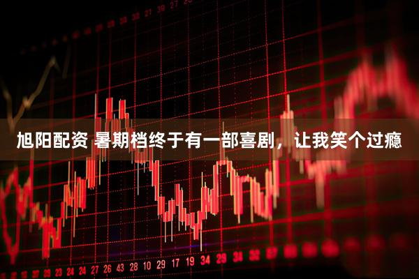 旭阳配资 暑期档终于有一部喜剧，让我笑个过瘾