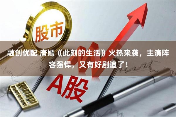融创优配 唐嫣《此刻的生活》火热来袭，主演阵容强悍，又有好剧追了！