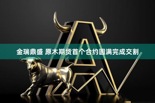 金瑞鼎盛 原木期货首个合约圆满完成交割