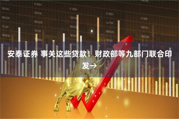 安泰证券 事关这些贷款！财政部等九部门联合印发→