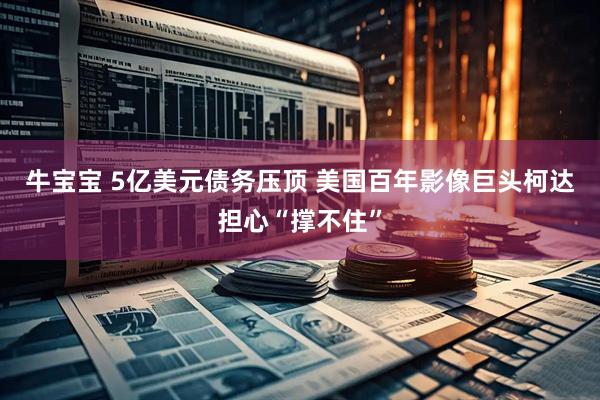 牛宝宝 5亿美元债务压顶 美国百年影像巨头柯达担心“撑不住”