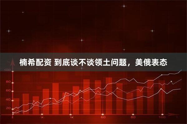 楠希配资 到底谈不谈领土问题，美俄表态