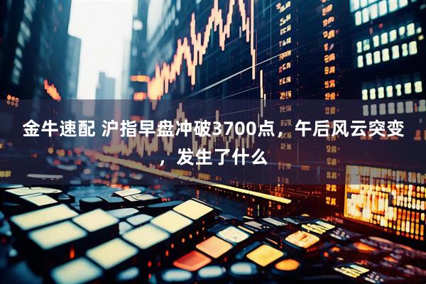 金牛速配 沪指早盘冲破3700点，午后风云突变，发生了什么