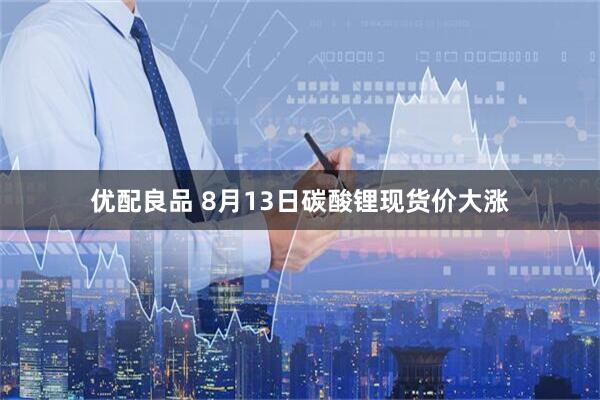 优配良品 8月13日碳酸锂现货价大涨