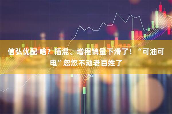 信弘优配 啥？插混、增程销量下滑了！“可油可电”忽悠不动老百姓了