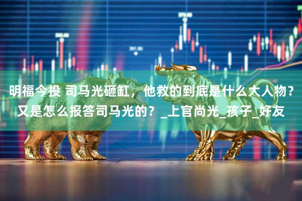 明福今投 司马光砸缸，他救的到底是什么大人物？又是怎么报答司马光的？_上官尚光_孩子_好友