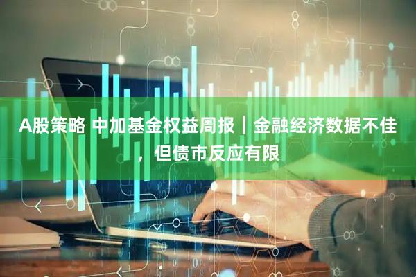 A股策略 中加基金权益周报︱金融经济数据不佳，但债市反应有限