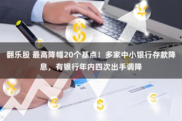 翻乐股 最高降幅20个基点！多家中小银行存款降息，有银行年内四次出手调降