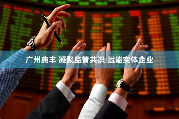 广州典丰 凝聚监管共识 赋能实体企业