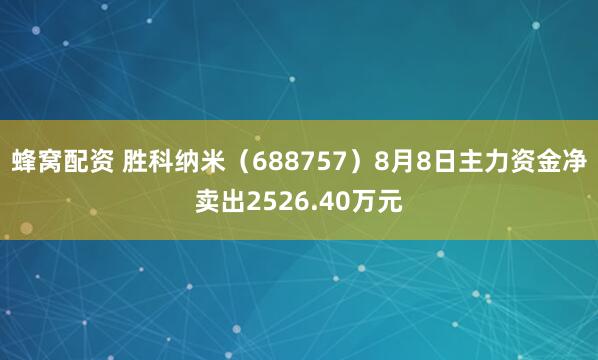 蜂窝配资 胜科纳米（688757）8月8日主力资金净卖出2526.40万元