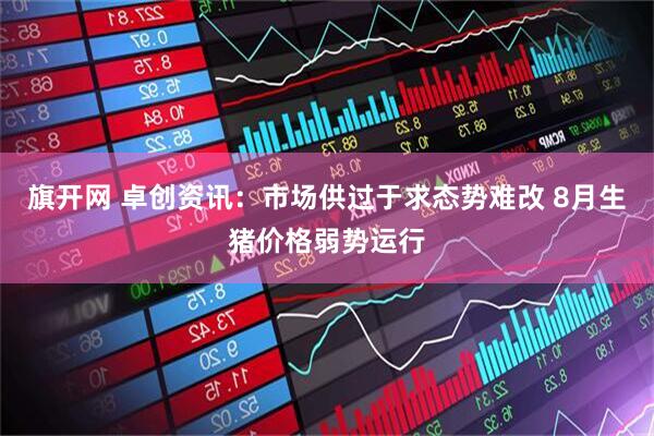 旗开网 卓创资讯：市场供过于求态势难改 8月生猪价格弱势运行