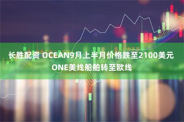 长胜配资 OCEAN9月上半月价格跌至2100美元 ONE美线船舶转至欧线