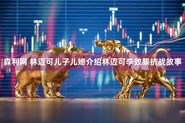 森利网 林迈可儿子儿媳介绍林迈可李效黎抗战故事