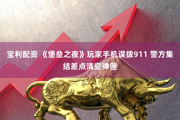 宝利配资 《堡垒之夜》玩家手机误拨911 警方集结差点清空弹匣