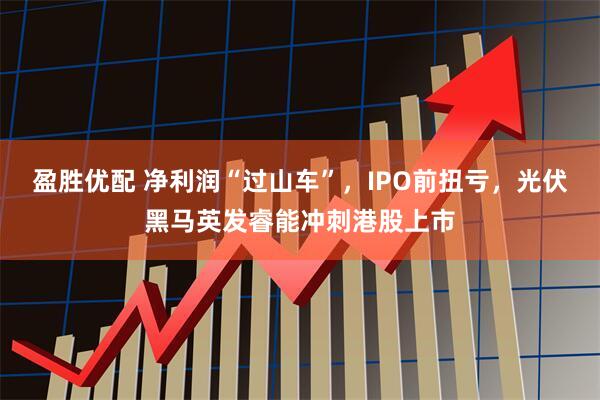 盈胜优配 净利润“过山车”，IPO前扭亏，光伏黑马英发睿能冲刺港股上市