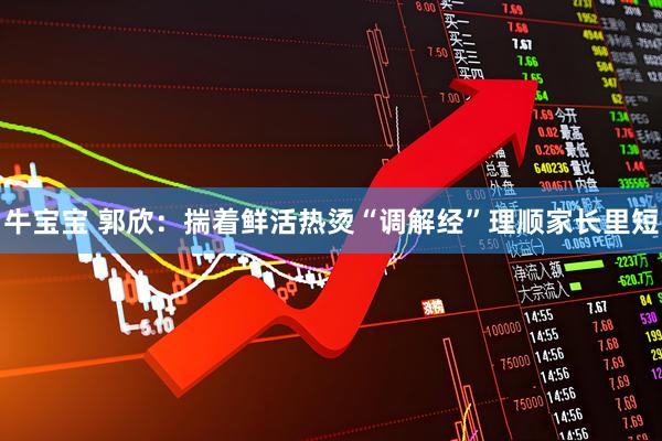 牛宝宝 郭欣：揣着鲜活热烫“调解经”理顺家长里短