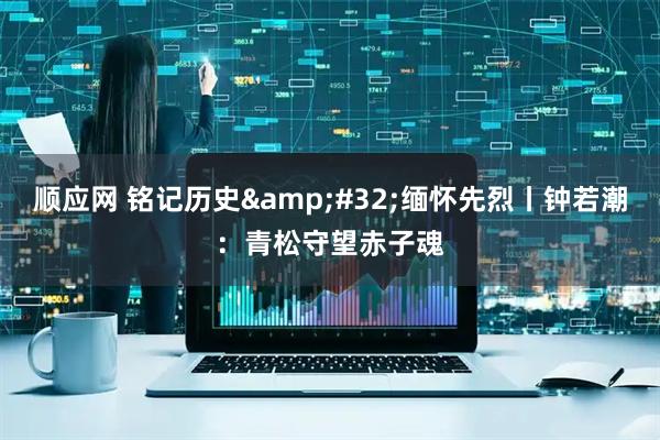 顺应网 铭记历史&#32;缅怀先烈丨钟若潮：青松守望赤子魂