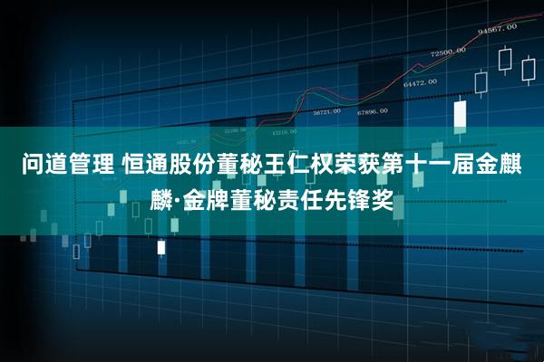 问道管理 恒通股份董秘王仁权荣获第十一届金麒麟·金牌董秘责任先锋奖
