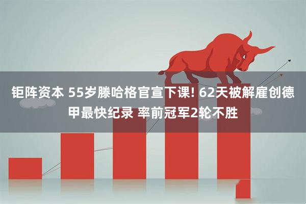 钜阵资本 55岁滕哈格官宣下课! 62天被解雇创德甲最快纪录 率前冠军2轮不胜