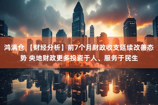 鸿满仓 【财经分析】前7个月财政收支延续改善态势 央地财政更多投资于人、服务于民生