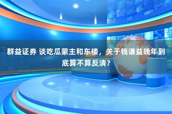 群益证券 谈吃瓜蒙主和东楼，关于钱谦益晚年到底算不算反清？