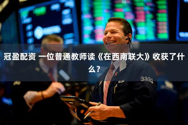 冠盈配资 一位普通教师读《在西南联大》收获了什么？