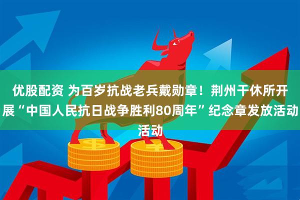 优股配资 为百岁抗战老兵戴勋章！荆州干休所开展“中国人民抗日战争胜利80周年”纪念章发放活动