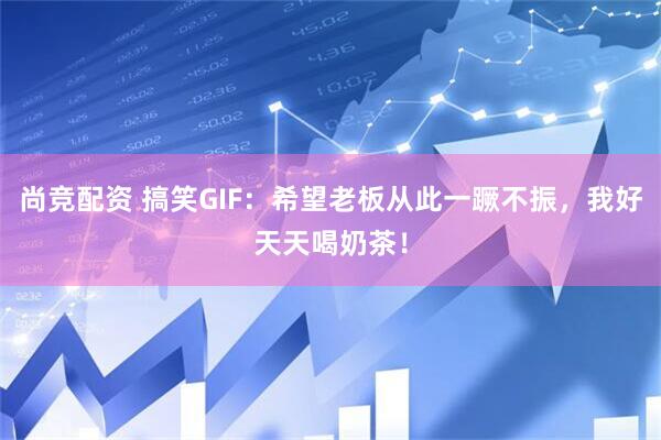 尚竞配资 搞笑GIF：希望老板从此一蹶不振，我好天天喝奶茶！