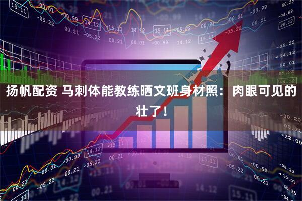 扬帆配资 马刺体能教练晒文班身材照：肉眼可见的壮了！