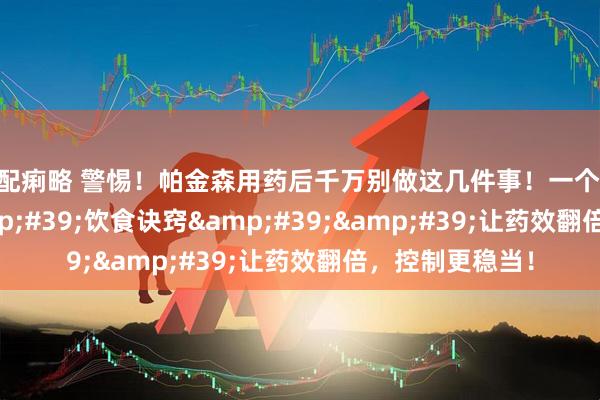 优配痢略 警惕！帕金森用药后千万别做这几件事！一个&#39;&#39;饮食诀窍&#39;&#39;让药效翻倍，控制更稳当！