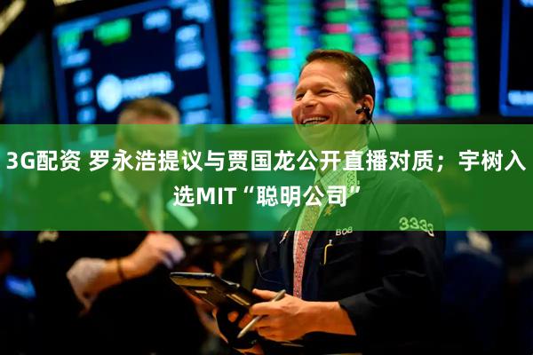 3G配资 罗永浩提议与贾国龙公开直播对质；宇树入选MIT“聪明公司”