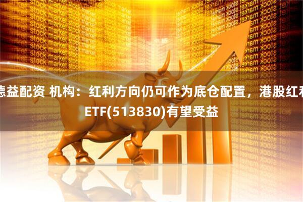 德益配资 机构：红利方向仍可作为底仓配置，港股红利ETF(513830)有望受益