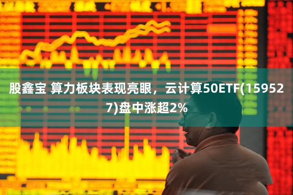 股鑫宝 算力板块表现亮眼，云计算50ETF(159527)盘中涨超2%