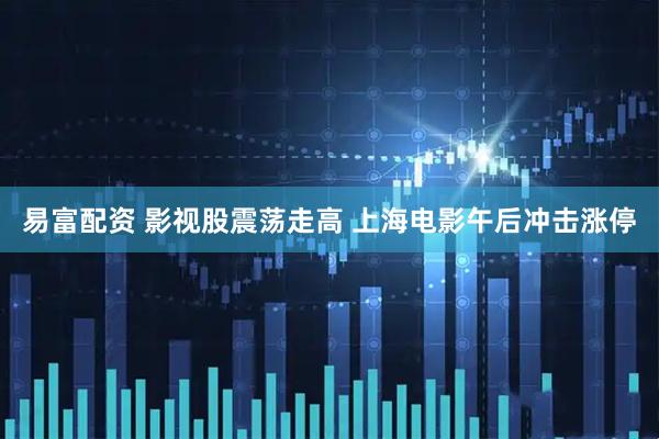 易富配资 影视股震荡走高 上海电影午后冲击涨停